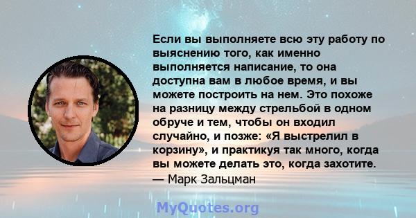 Если вы выполняете всю эту работу по выяснению того, как именно выполняется написание, то она доступна вам в любое время, и вы можете построить на нем. Это похоже на разницу между стрельбой в одном обруче и тем, чтобы