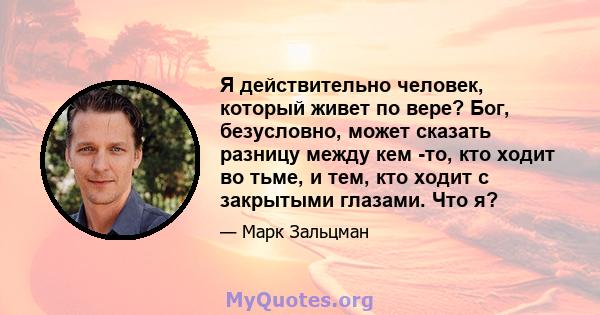 Я действительно человек, который живет по вере? Бог, безусловно, может сказать разницу между кем -то, кто ходит во тьме, и тем, кто ходит с закрытыми глазами. Что я?