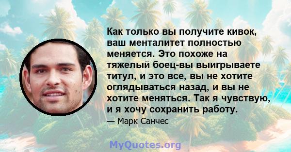 Как только вы получите кивок, ваш менталитет полностью меняется. Это похоже на тяжелый боец-вы выигрываете титул, и это все, вы не хотите оглядываться назад, и вы не хотите меняться. Так я чувствую, и я хочу сохранить