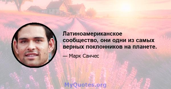 Латиноамериканское сообщество, они одни из самых верных поклонников на планете.