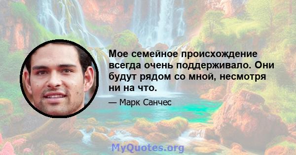 Мое семейное происхождение всегда очень поддерживало. Они будут рядом со мной, несмотря ни на что.