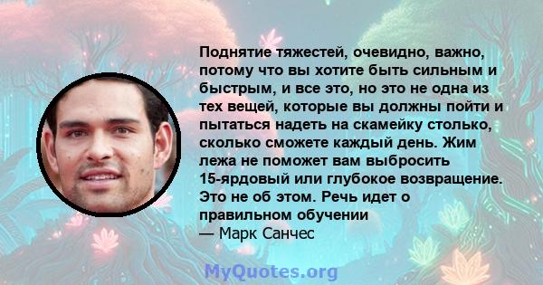 Поднятие тяжестей, очевидно, важно, потому что вы хотите быть сильным и быстрым, и все это, но это не одна из тех вещей, которые вы должны пойти и пытаться надеть на скамейку столько, сколько сможете каждый день. Жим