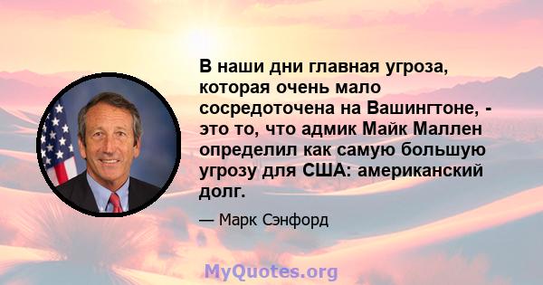 В наши дни главная угроза, которая очень мало сосредоточена на Вашингтоне, - это то, что адмик Майк Маллен определил как самую большую угрозу для США: американский долг.