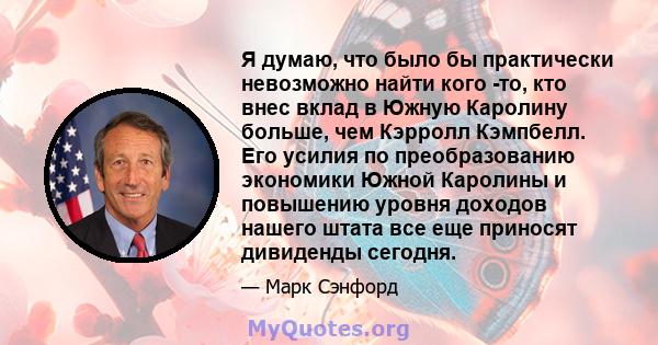 Я думаю, что было бы практически невозможно найти кого -то, кто внес вклад в Южную Каролину больше, чем Кэрролл Кэмпбелл. Его усилия по преобразованию экономики Южной Каролины и повышению уровня доходов нашего штата все 