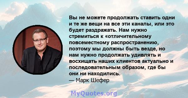 Вы не можете продолжать ставить одни и те же вещи на все эти каналы, или это будет раздражать. Нам нужно стремиться к «отличительному повсеместному распространению, поэтому мы должны быть везде, но нам нужно продолжать