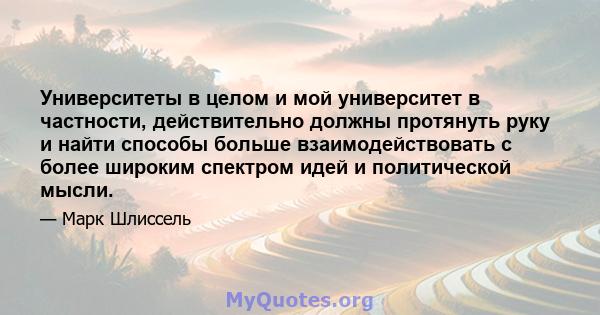 Университеты в целом и мой университет в частности, действительно должны протянуть руку и найти способы больше взаимодействовать с более широким спектром идей и политической мысли.