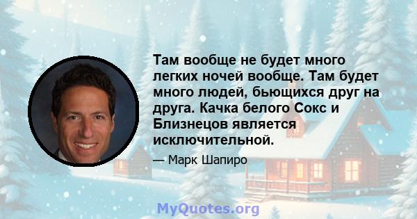 Там вообще не будет много легких ночей вообще. Там будет много людей, бьющихся друг на друга. Качка белого Сокс и Близнецов является исключительной.