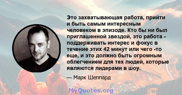 Это захватывающая работа, прийти и быть самым интересным человеком в эпизоде. Кто бы ни был приглашенной звездой, это работа - поддерживать интерес и фокус в течение этих 42 минут или чего -то еще, и это должно быть