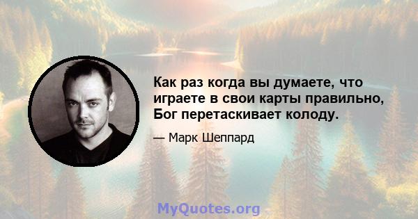 Как раз когда вы думаете, что играете в свои карты правильно, Бог перетаскивает колоду.