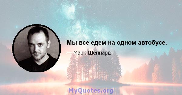 Мы все едем на одном автобусе.