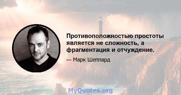 Противоположностью простоты является не сложность, а фрагментация и отчуждение.