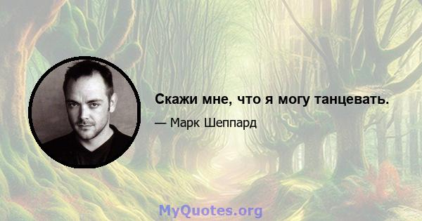 Скажи мне, что я могу танцевать.