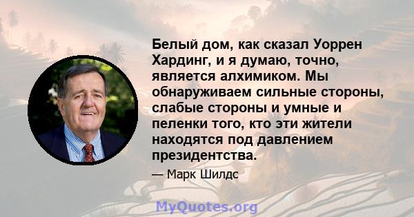 Белый дом, как сказал Уоррен Хардинг, и я думаю, точно, является алхимиком. Мы обнаруживаем сильные стороны, слабые стороны и умные и пеленки того, кто эти жители находятся под давлением президентства.