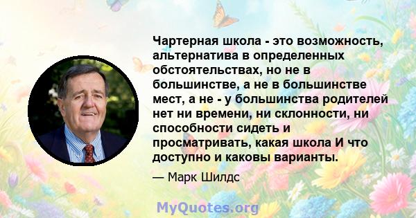 Чартерная школа - это возможность, альтернатива в определенных обстоятельствах, но не в большинстве, а не в большинстве мест, а не - у большинства родителей нет ни времени, ни склонности, ни способности сидеть и