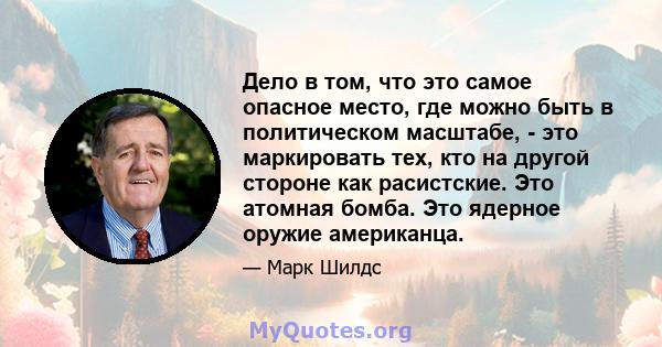 Дело в том, что это самое опасное место, где можно быть в политическом масштабе, - это маркировать тех, кто на другой стороне как расистские. Это атомная бомба. Это ядерное оружие американца.