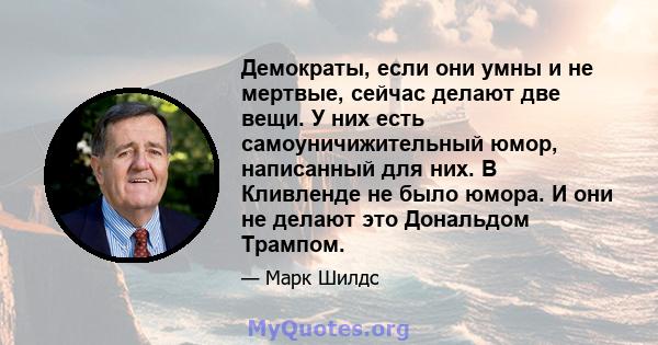 Демократы, если они умны и не мертвые, сейчас делают две вещи. У них есть самоуничижительный юмор, написанный для них. В Кливленде не было юмора. И они не делают это Дональдом Трампом.