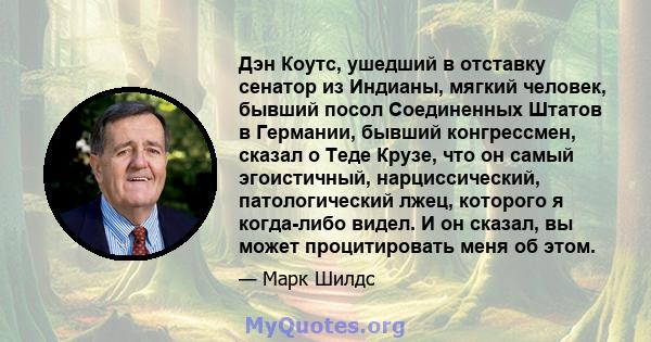 Дэн Коутс, ушедший в отставку сенатор из Индианы, мягкий человек, бывший посол Соединенных Штатов в Германии, бывший конгрессмен, сказал о Теде Крузе, что он самый эгоистичный, нарциссический, патологический лжец,