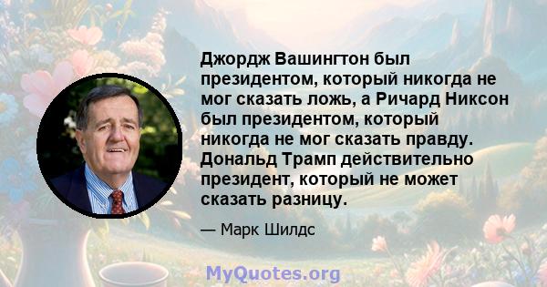 Джордж Вашингтон был президентом, который никогда не мог сказать ложь, а Ричард Никсон был президентом, который никогда не мог сказать правду. Дональд Трамп действительно президент, который не может сказать разницу.