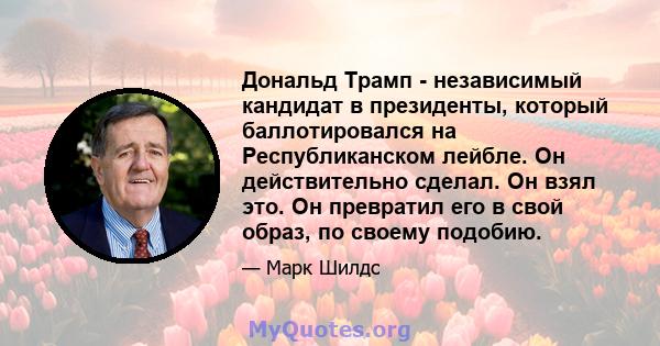 Дональд Трамп - независимый кандидат в президенты, который баллотировался на Республиканском лейбле. Он действительно сделал. Он взял это. Он превратил его в свой образ, по своему подобию.