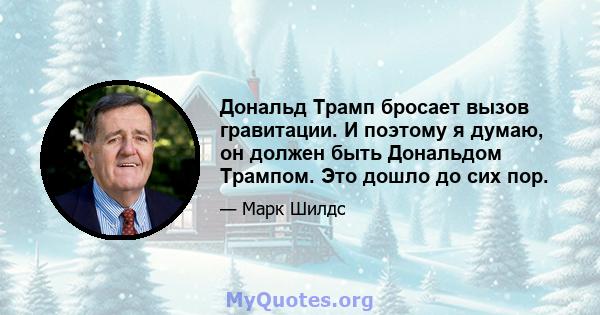 Дональд Трамп бросает вызов гравитации. И поэтому я думаю, он должен быть Дональдом Трампом. Это дошло до сих пор.