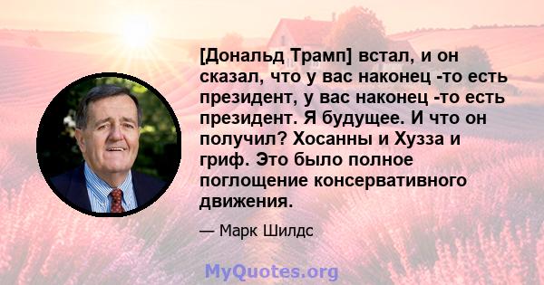 [Дональд Трамп] встал, и он сказал, что у вас наконец -то есть президент, у вас наконец -то есть президент. Я будущее. И что он получил? Хосанны и Хузза и гриф. Это было полное поглощение консервативного движения.