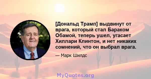 [Дональд Трамп] выдвинут от врага, который стал Бараком Обамой, теперь ушел, угасает Хиллари Клинтон, и нет никаких сомнений, что он выбрал врага.