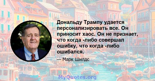 Дональду Трампу удается персонализировать все. Он приносит хаос. Он не признает, что когда -либо совершал ошибку, что когда -либо ошибался.