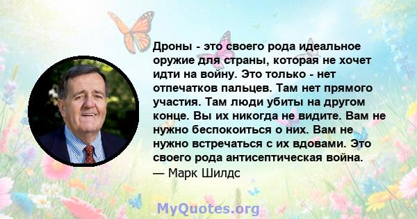 Дроны - это своего рода идеальное оружие для страны, которая не хочет идти на войну. Это только - нет отпечатков пальцев. Там нет прямого участия. Там люди убиты на другом конце. Вы их никогда не видите. Вам не нужно