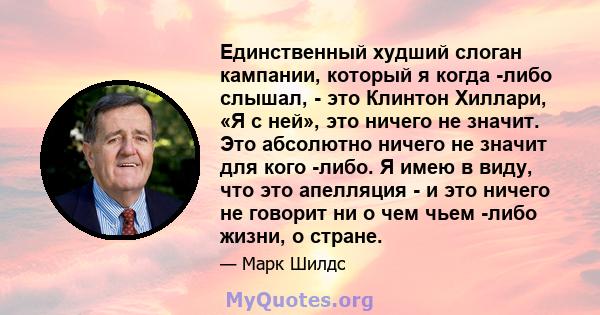 Единственный худший слоган кампании, который я когда -либо слышал, - это Клинтон Хиллари, «Я с ней», это ничего не значит. Это абсолютно ничего не значит для кого -либо. Я имею в виду, что это апелляция - и это ничего