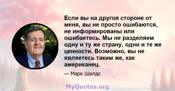 Если вы на другой стороне от меня, вы не просто ошибаются, не информированы или ошибаетесь. Мы не разделяем одну и ту же страну, одни и те же ценности. Возможно, вы не являетесь таким же, как американец.