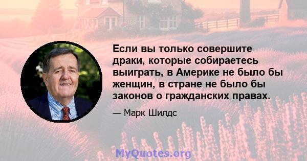 Если вы только совершите драки, которые собираетесь выиграть, в Америке не было бы женщин, в стране не было бы законов о гражданских правах.