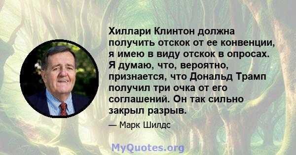 Хиллари Клинтон должна получить отскок от ее конвенции, я имею в виду отскок в опросах. Я думаю, что, вероятно, признается, что Дональд Трамп получил три очка от его соглашений. Он так сильно закрыл разрыв.