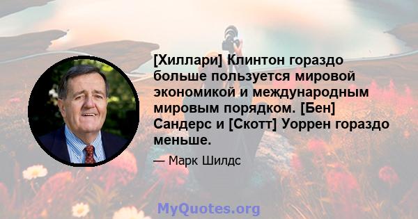 [Хиллари] Клинтон гораздо больше пользуется мировой экономикой и международным мировым порядком. [Бен] Сандерс и [Скотт] Уоррен гораздо меньше.