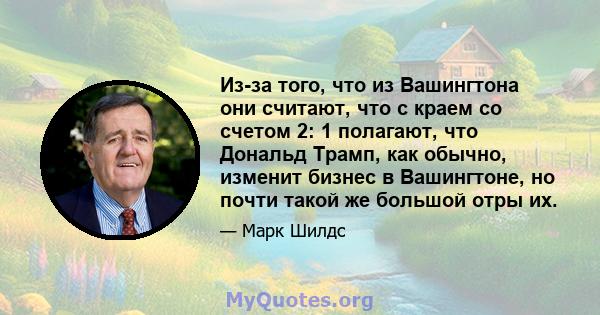 Из-за того, что из Вашингтона они считают, что с краем со счетом 2: 1 полагают, что Дональд Трамп, как обычно, изменит бизнес в Вашингтоне, но почти такой же большой отры их.