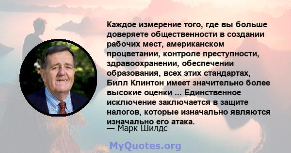 Каждое измерение того, где вы больше доверяете общественности в создании рабочих мест, американском процветании, контроле преступности, здравоохранении, обеспечении образования, всех этих стандартах, Билл Клинтон имеет