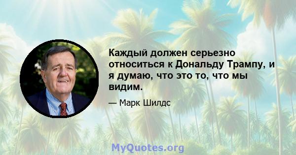 Каждый должен серьезно относиться к Дональду Трампу, и я думаю, что это то, что мы видим.