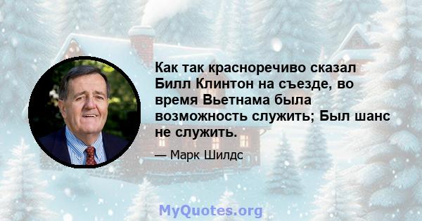 Как так красноречиво сказал Билл Клинтон на съезде, во время Вьетнама была возможность служить; Был шанс не служить.