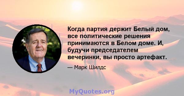 Когда партия держит Белый дом, все политические решения принимаются в Белом доме. И, будучи председателем вечеринки, вы просто артефакт.