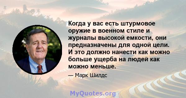 Когда у вас есть штурмовое оружие в военном стиле и журналы высокой емкости, они предназначены для одной цели. И это должно нанести как можно больше ущерба на людей как можно меньше.