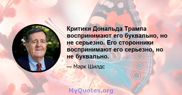 Критики Дональда Трампа воспринимают его буквально, но не серьезно. Его сторонники воспринимают его серьезно, но не буквально.