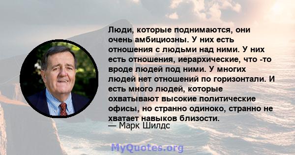 Люди, которые поднимаются, они очень амбициозны. У них есть отношения с людьми над ними. У них есть отношения, иерархические, что -то вроде людей под ними. У многих людей нет отношений по горизонтали. И есть много