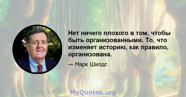 Нет ничего плохого в том, чтобы быть организованными. То, что изменяет историю, как правило, организована.