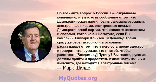 Но возьмите вопрос о России. Вы открываете конвенцию, и у вас есть сообщение о том, что Демократическая партия была взломана русскими, электронные письма, электронные письма Демократической партии, что является