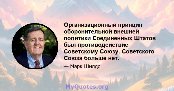 Организационный принцип оборонительной внешней политики Соединенных Штатов был противодействие Советскому Союзу. Советского Союза больше нет.