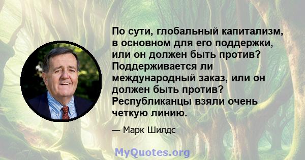 По сути, глобальный капитализм, в основном для его поддержки, или он должен быть против? Поддерживается ли международный заказ, или он должен быть против? Республиканцы взяли очень четкую линию.