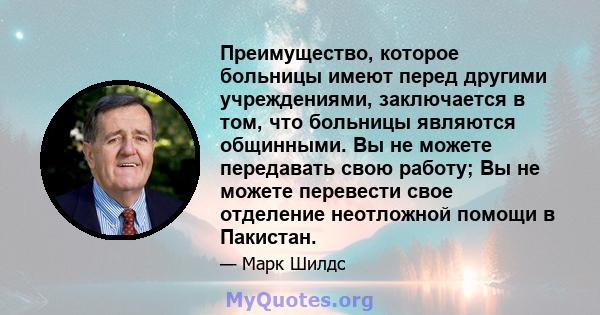 Преимущество, которое больницы имеют перед другими учреждениями, заключается в том, что больницы являются общинными. Вы не можете передавать свою работу; Вы не можете перевести свое отделение неотложной помощи в