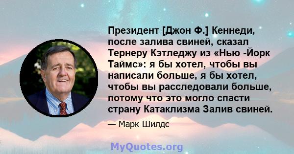 Президент [Джон Ф.] Кеннеди, после залива свиней, сказал Тернеру Кэтледжу из «Нью -Йорк Таймс»: я бы хотел, чтобы вы написали больше, я бы хотел, чтобы вы расследовали больше, потому что это могло спасти страну