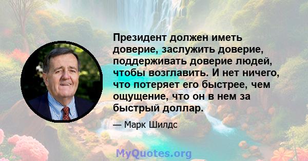 Президент должен иметь доверие, заслужить доверие, поддерживать доверие людей, чтобы возглавить. И нет ничего, что потеряет его быстрее, чем ощущение, что он в нем за быстрый доллар.