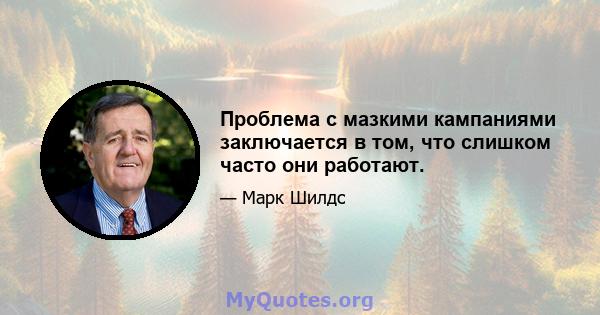 Проблема с мазкими кампаниями заключается в том, что слишком часто они работают.