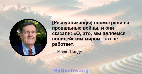 [Республиканцы] посмотрели на провальные войны, и они сказали: «О, это, мы являемся полицейским миром, это не работает.